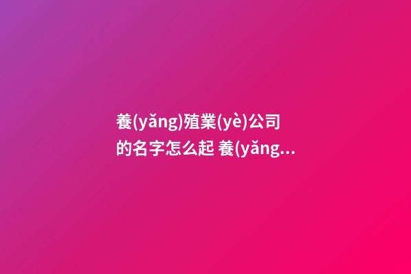 養(yǎng)殖業(yè)公司的名字怎么起 養(yǎng)殖業(yè)公司名稱(chēng)有哪些-第1張-公司起名-玄機(jī)派
